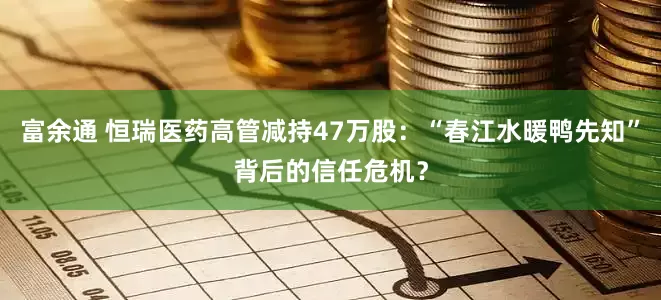 富余通 恒瑞医药高管减持47万股：“春江水暖鸭先知”背后的信任危机？