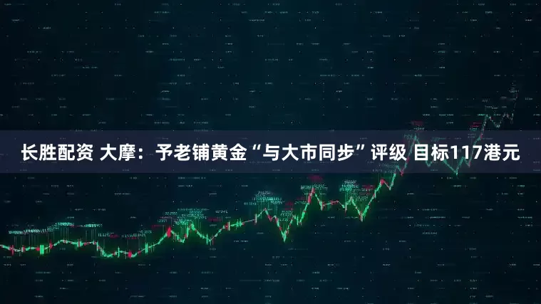 长胜配资 大摩：予老铺黄金“与大市同步”评级 目标117港元