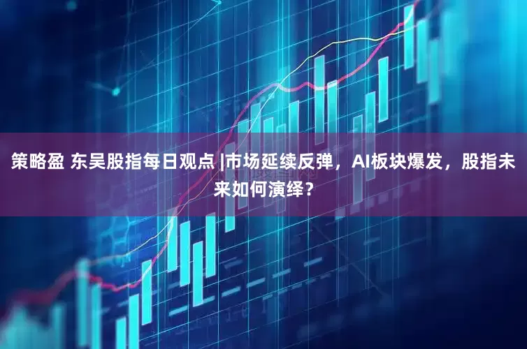 策略盈 东吴股指每日观点 |市场延续反弹，AI板块爆发，股指未来如何演绎？