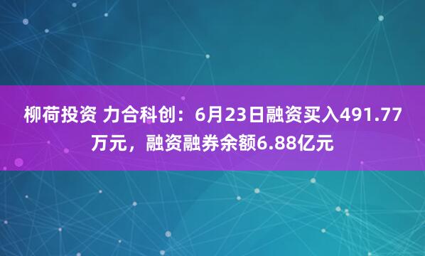 柳荷投资 力合科创：6月23日融资买入491.77万元，融资融券余额6.88亿元