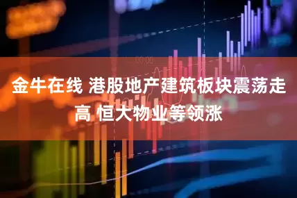 金牛在线 港股地产建筑板块震荡走高 恒大物业等领涨