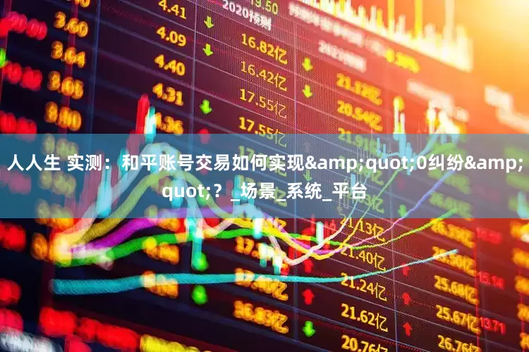 人人生 实测：和平账号交易如何实现&quot;0纠纷&quot;？_场景_系统_平台