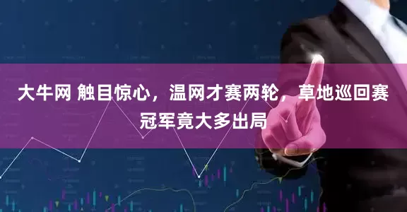 大牛网 触目惊心，温网才赛两轮，草地巡回赛冠军竟大多出局