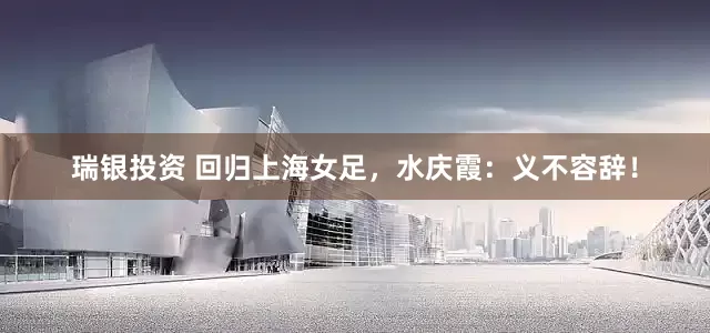 瑞银投资 回归上海女足，水庆霞：义不容辞！