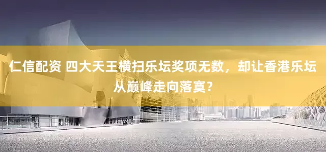 仁信配资 四大天王横扫乐坛奖项无数，却让香港乐坛从巅峰走向落寞？