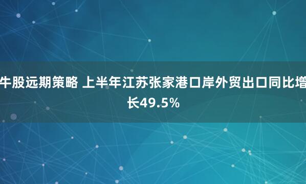 牛股远期策略 上半年江苏张家港口岸外贸出口同比增长49.5%