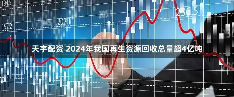 天宇配资 2024年我国再生资源回收总量超4亿吨