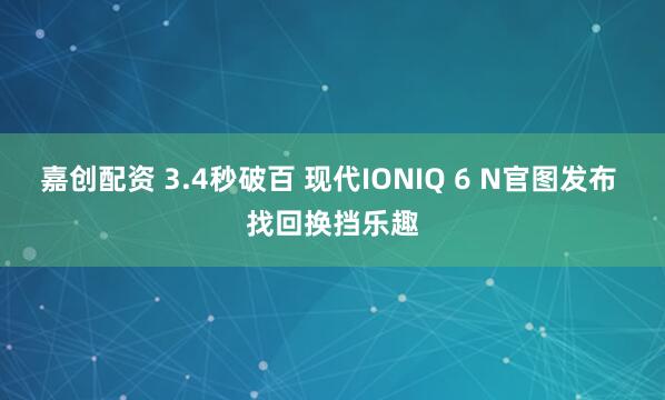 嘉创配资 3.4秒破百 现代IONIQ 6 N官图发布 找回换挡乐趣