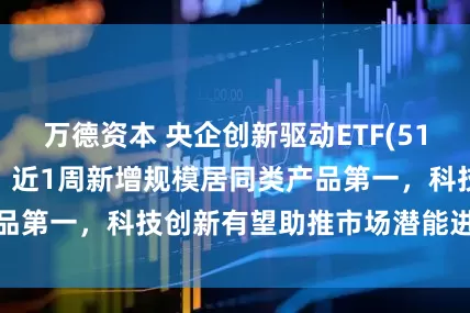 万德资本 央企创新驱动ETF(515900)翻红上扬，近1周新增规模居同类产品第一，科技创新有望助推市场潜能进一步释放