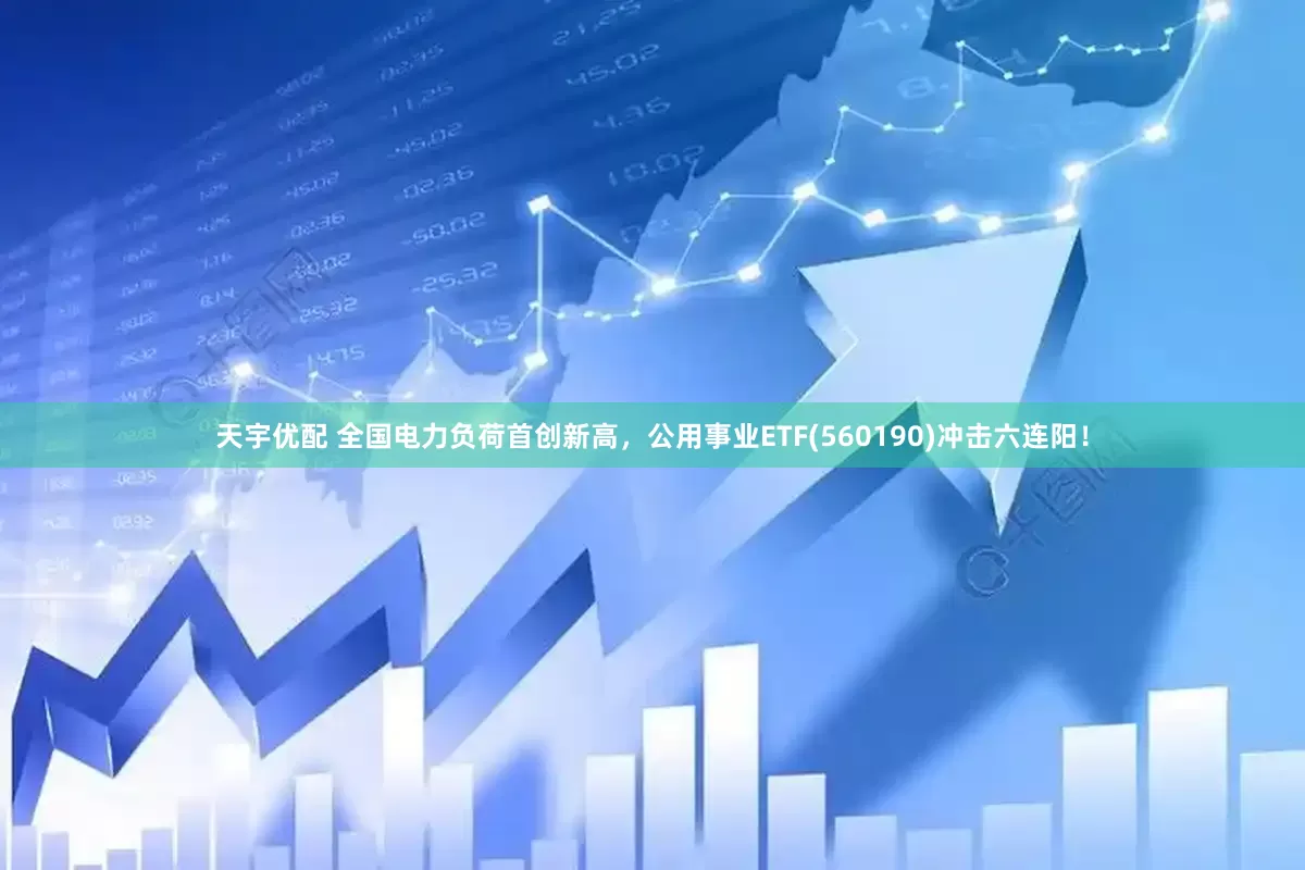 天宇优配 全国电力负荷首创新高，公用事业ETF(560190)冲击六连阳！
