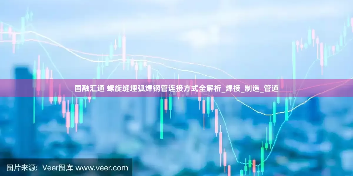 国融汇通 螺旋缝埋弧焊钢管连接方式全解析_焊接_制造_管道