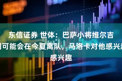 东信证券 世体：巴萨小将维尔吉利可能会在今夏离队，马洛卡对他感兴趣