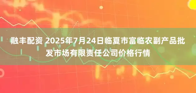 融丰配资 2025年7月24日临夏市富临农副产品批发市场有限责任公司价格行情