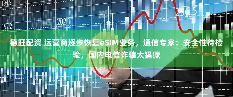 德旺配资 运营商逐步恢复eSIM业务，通信专家：安全性待检验，国内电信诈骗太猖獗