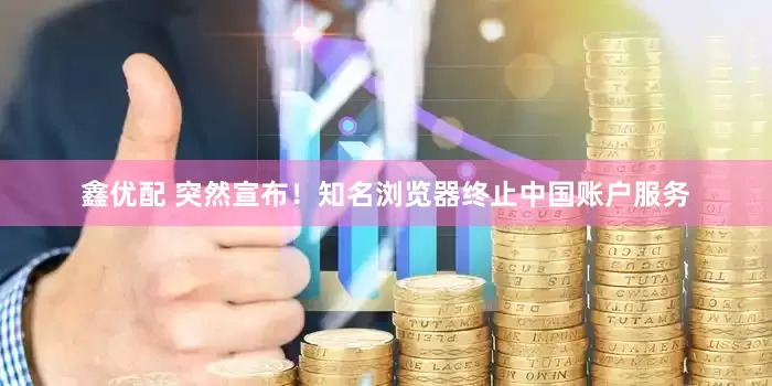 鑫优配 突然宣布！知名浏览器终止中国账户服务