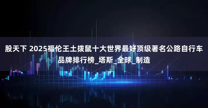 股天下 2025福伦王土拨鼠十大世界最好顶级著名公路自行车品牌排行榜_塔斯_全球_制造