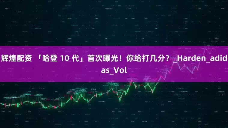 辉煌配资 「哈登 10 代」首次曝光！你给打几分？_Harden_adidas_Vol