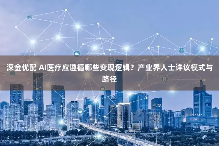 深金优配 AI医疗应遵循哪些变现逻辑？产业界人士详议模式与路径