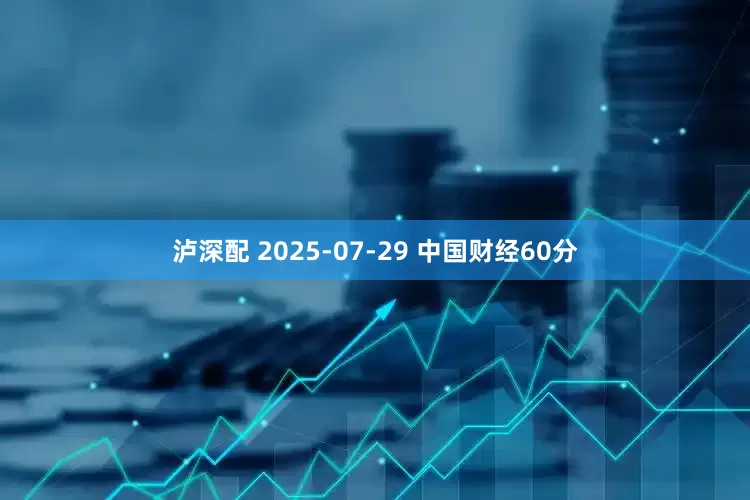 泸深配 2025-07-29 中国财经60分