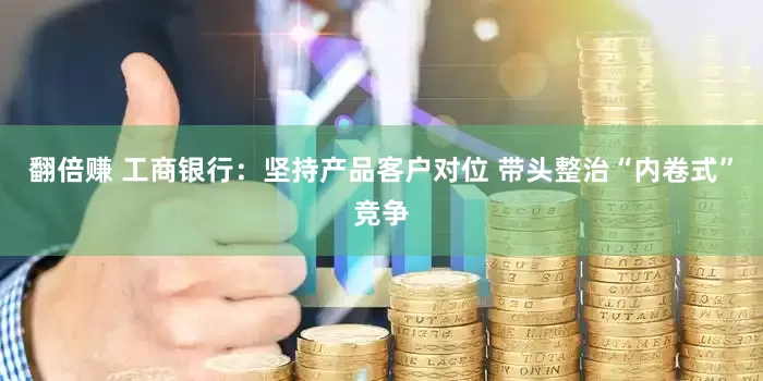 翻倍赚 工商银行：坚持产品客户对位 带头整治“内卷式”竞争