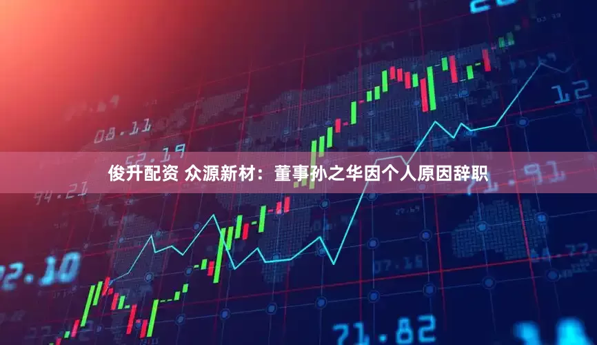 俊升配资 众源新材：董事孙之华因个人原因辞职