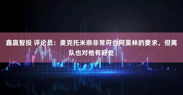 鑫赢智投 评论员：麦克托米奈非常符合阿莫林的要求，但离队也对他有好处