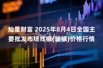 灿星财富 2025年8月4日全国主要批发市场线椒(皱椒)价格行情