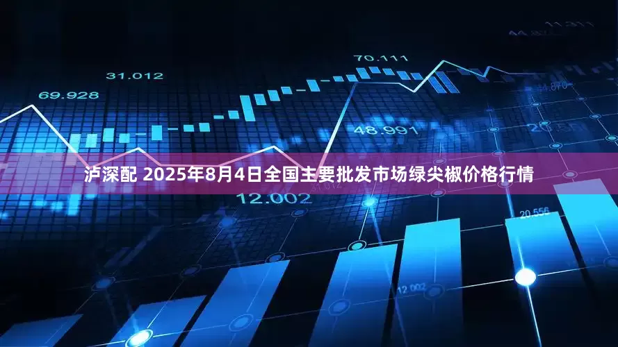 泸深配 2025年8月4日全国主要批发市场绿尖椒价格行情