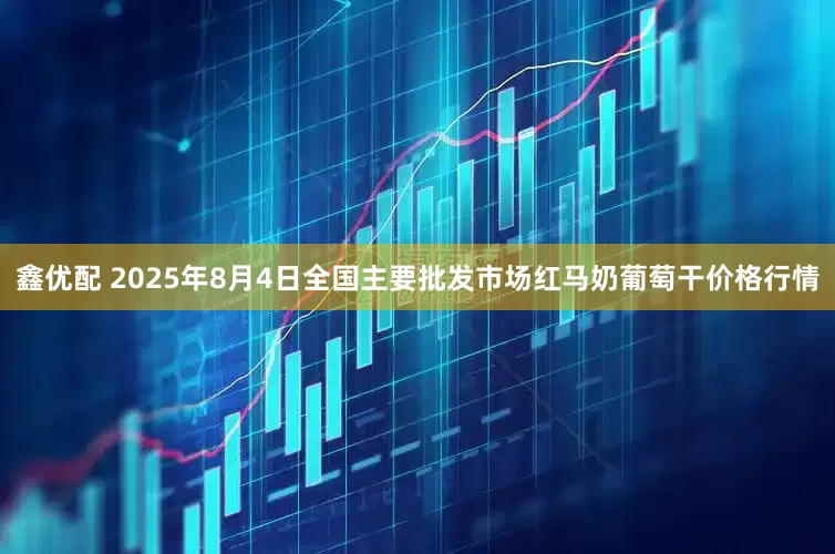 鑫优配 2025年8月4日全国主要批发市场红马奶葡萄干价格行情