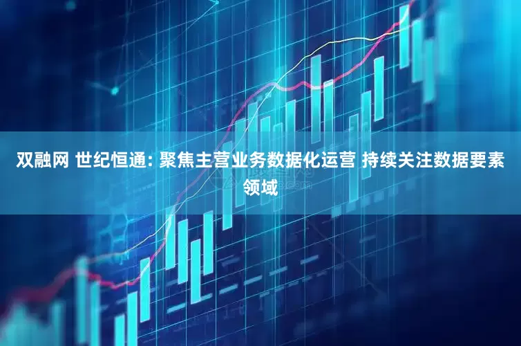 双融网 世纪恒通: 聚焦主营业务数据化运营 持续关注数据要素领域
