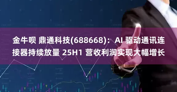 金牛呗 鼎通科技(688668)：AI 驱动通讯连接器持续放量 25H1 营收利润实现大幅增长