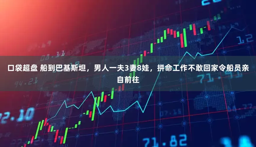 口袋超盘 船到巴基斯坦，男人一夫3妻8娃，拼命工作不敢回家令船员亲自前往