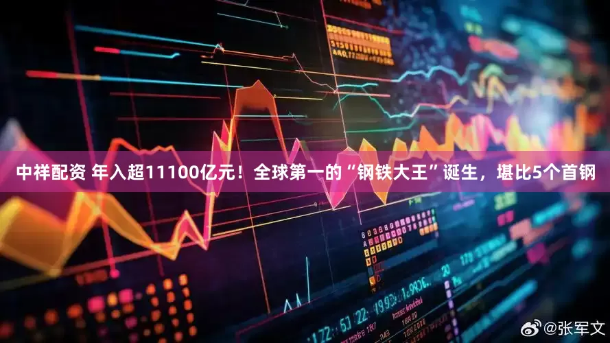 中祥配资 年入超11100亿元！全球第一的“钢铁大王”诞生，堪比5个首钢