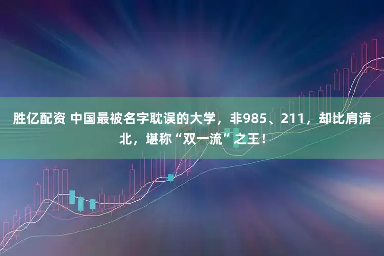 胜亿配资 中国最被名字耽误的大学，非985、211，却比肩清北，堪称“双一流”之王！