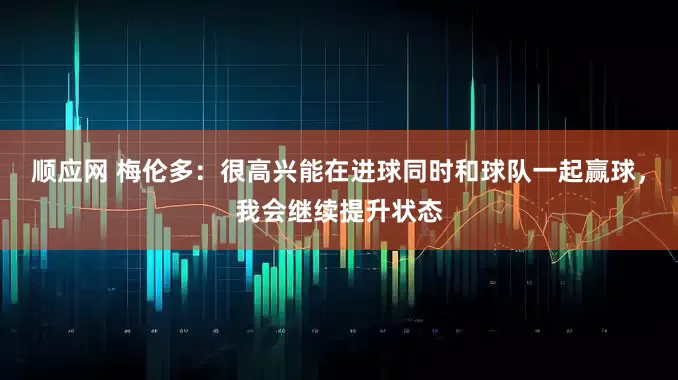 顺应网 梅伦多：很高兴能在进球同时和球队一起赢球，我会继续提升状态