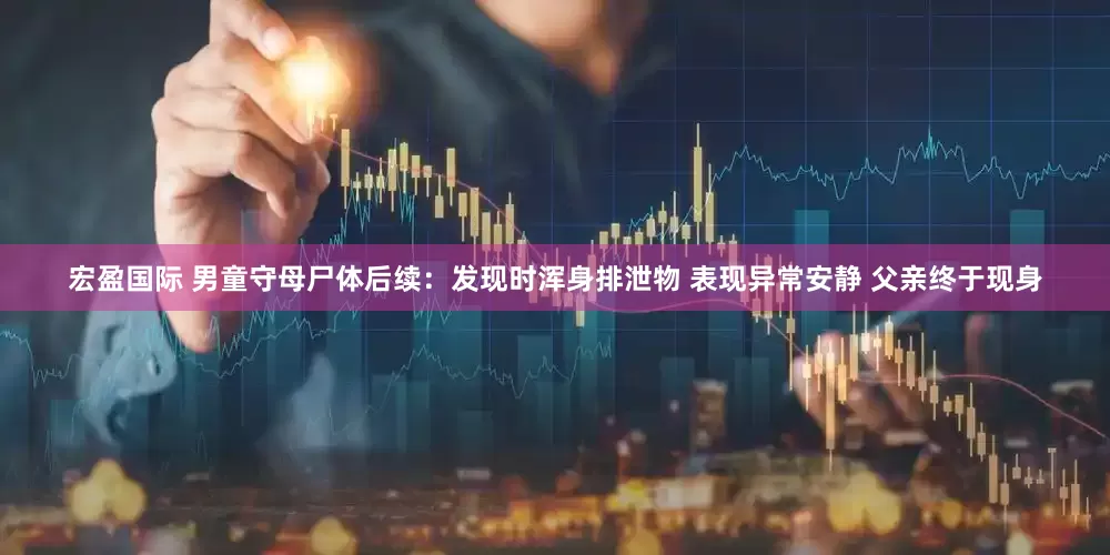 宏盈国际 男童守母尸体后续：发现时浑身排泄物 表现异常安静 父亲终于现身