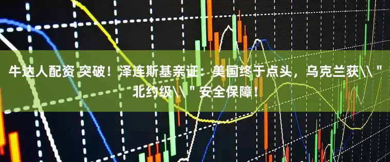 牛达人配资 突破！泽连斯基亲证：美国终于点头，乌克兰获\＂北约级\＂安全保障！