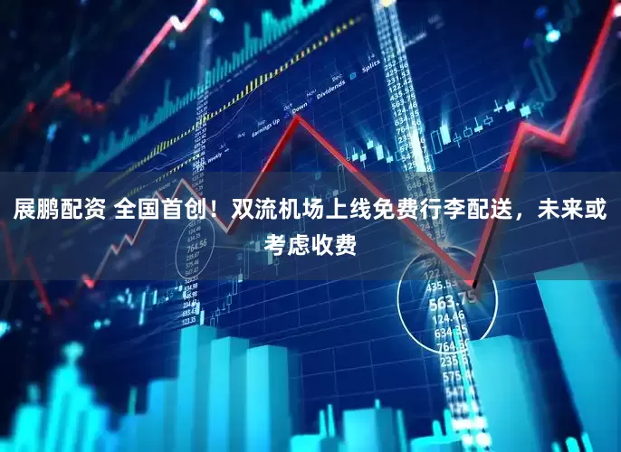 展鹏配资 全国首创！双流机场上线免费行李配送，未来或考虑收费
