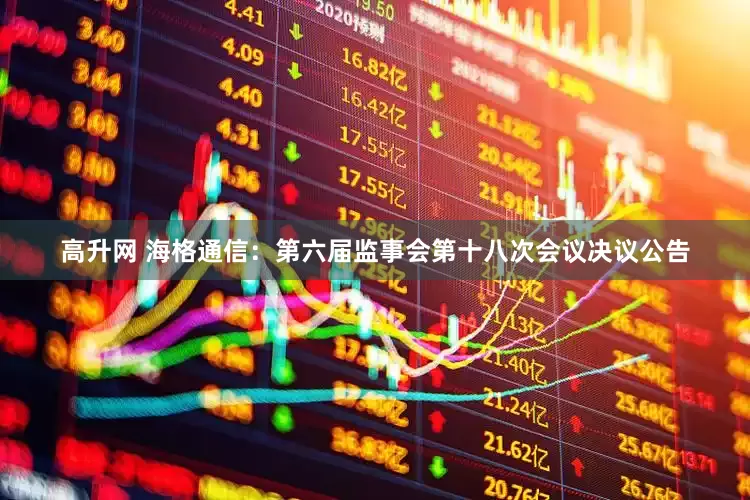高升网 海格通信：第六届监事会第十八次会议决议公告