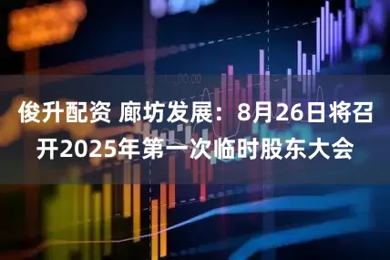俊升配资 廊坊发展：8月26日将召开2025年第一次临时股东大会