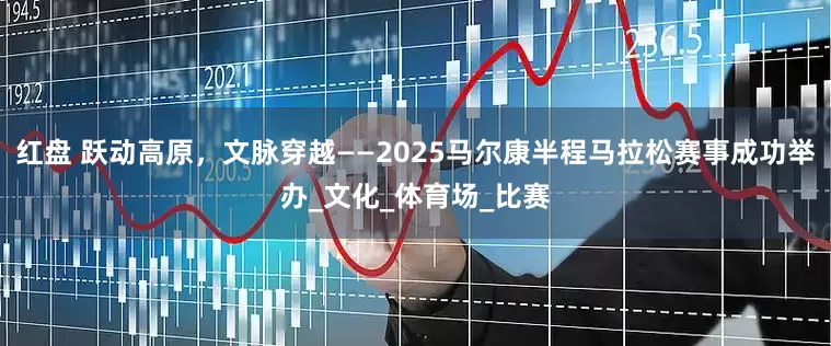 红盘 跃动高原，文脉穿越——2025马尔康半程马拉松赛事成功举办_文化_体育场_比赛