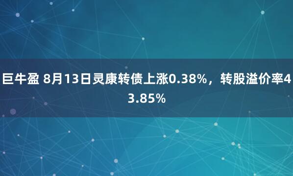 巨牛盈 8月13日灵康转债上涨0.38%，转股溢价率43.85%