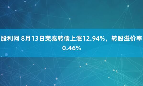 股利网 8月13日荣泰转债上涨12.94%，转股溢价率0.46%