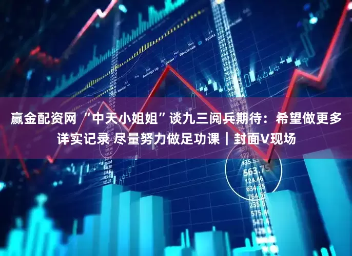 赢金配资网 “中天小姐姐”谈九三阅兵期待：希望做更多详实记录 尽量努力做足功课｜封面V现场