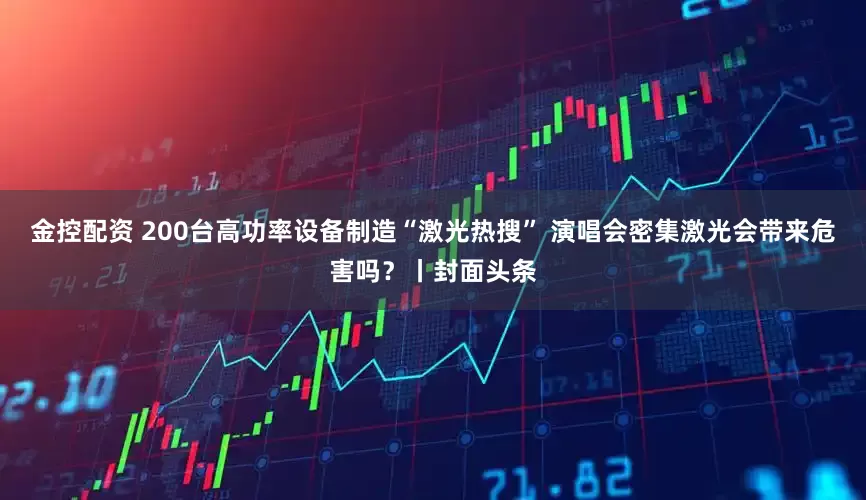 金控配资 200台高功率设备制造“激光热搜” 演唱会密集激光会带来危害吗？丨封面头条