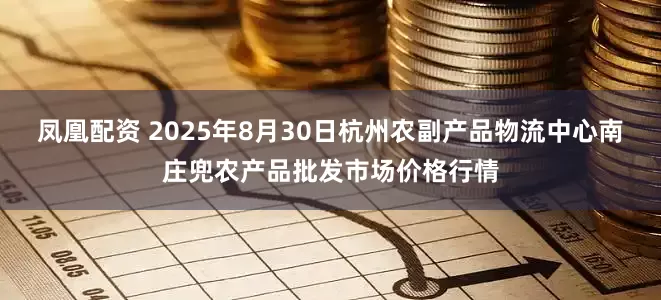 凤凰配资 2025年8月30日杭州农副产品物流中心南庄兜农产品批发市场价格行情
