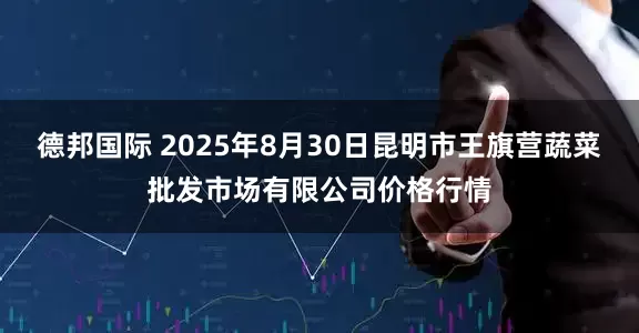 德邦国际 2025年8月30日昆明市王旗营蔬菜批发市场有限公司价格行情