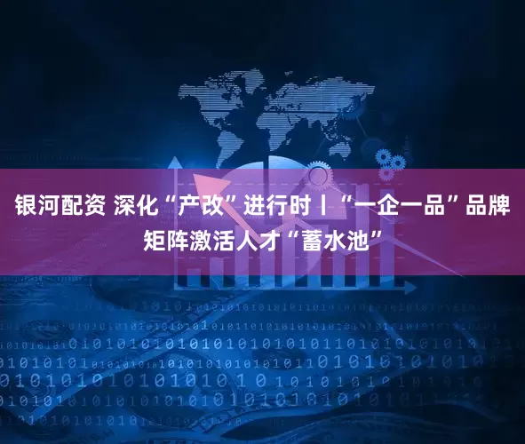 银河配资 深化“产改”进行时丨“一企一品”品牌矩阵激活人才“蓄水池”