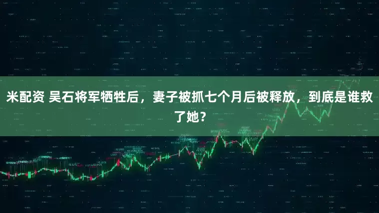 米配资 吴石将军牺牲后，妻子被抓七个月后被释放，到底是谁救了她？