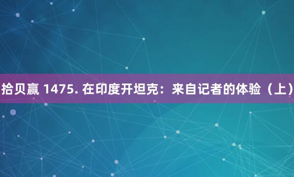 拾贝赢 1475. 在印度开坦克:来自记者的体验(上)